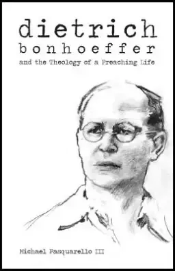 Dietrich: Bonhoeffer and the Theology of a Preaching Life