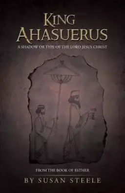 King Ahasuerus: A Shadow or Type of the Lord Jesus Christ: From the Book of Esther