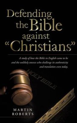 Defending the Bible Against Christians: A Study of How the Bible in English Came to Be and the Unlikely Sources Who Challenge Its Authenticity and Tra