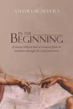 In the Beginning: A concise biblical look at creation from its inception through the early patriarchs