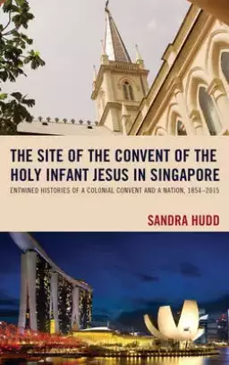 The Site of the Convent of the Holy Infant Jesus in Singapore: Entwined Histories of a Colonial Convent and a Nation, 1854-2015