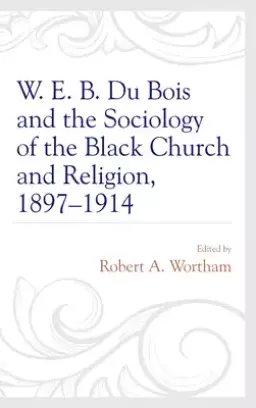 W. E. B. Du Bois and the Sociology of the Black Church and Religion, 1897-1914
