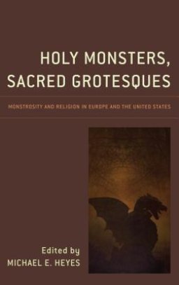 Holy Monsters, Sacred Grotesques: Monstrosity and Religion in Europe and the United States