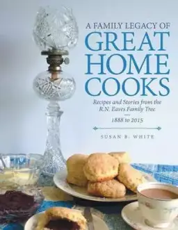 A Family Legacy of Great Home Cooks: Recipes and Stories from the R.N. Eaves Family Tree-1888 to 2015