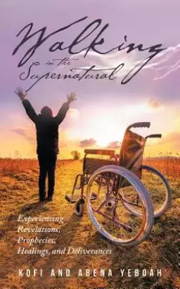 Walking in the Supernatural: Experiencing Revelations, Prophecies, Healings, and Deliverances