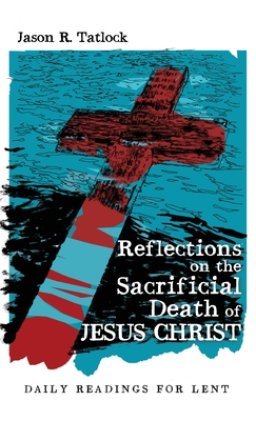 Reflections on the Sacrificial Death of Jesus Christ: Daily Readings for Lent