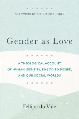 Gender as Love: A Theological Account of Human Identity, Embodied Desire, and Our Social Worlds