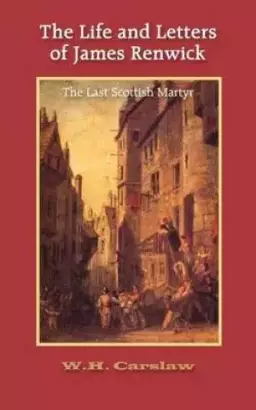 The Life and Letters of James Renwick: The Last Scottish Martyr