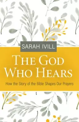 The God Who Hears: How the Story of the Bible Shapes Our Prayers