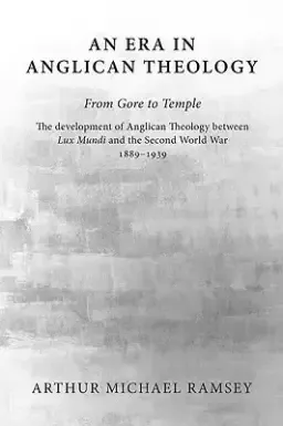 An Era in Anglican Theology from Gore to Temple: The Development of Anglican Theology Between 'lux Mundi' and the Second World War 1889-1939