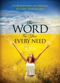 The Word For Your Every Need: Godly Inspiration and Wisdom for Daily Christian Living