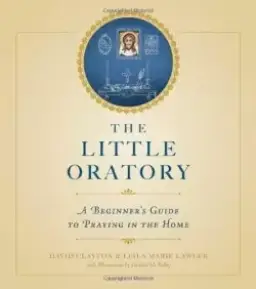 The Little Oratory: A Beginner's Guide to Praying in the Home