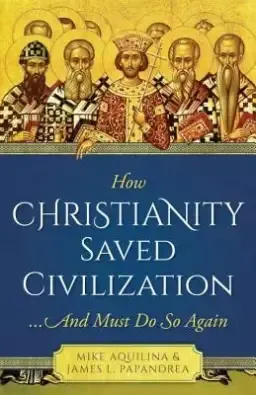 How Christianity Saved Civilization: ...and Must Do So Again