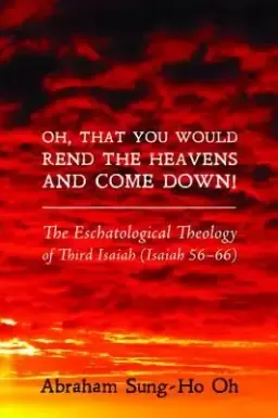 Oh, That You Would Rend the Heavens and Come Down!: The Eschatological Theology of Third Isaiah (Isaiah 56-66)