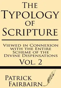 The Typology of Scripture Viewed in Connection with the Entire Scheme of the Divine Dispensations