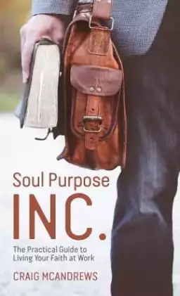 Soul Purpose Inc.: The Practical Guide to Living Your Faith at Work