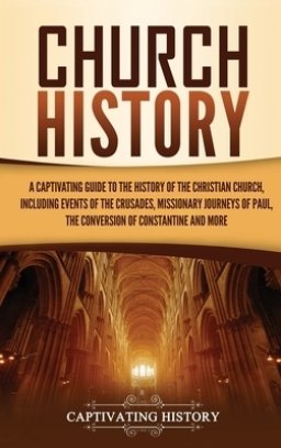 Church History: A Captivating Guide to the History of the Christian Church, Including Events of the Crusades, the Missionary Journeys of Paul, the Con