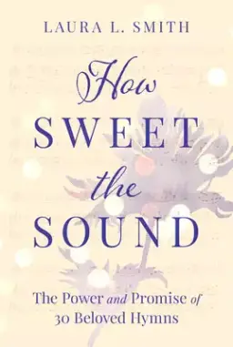 How Sweet the Sound: The Power and Promise of 30 Beloved Hymns