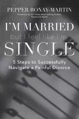 I'm Married But I Feel Like I'm Single: 5 Steps to Successfully Navigate a Painful Divorce