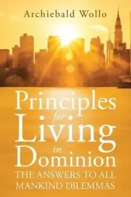 Principles for Living in Dominion: The Answers to All Mankind Dilemmas