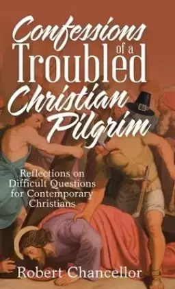 Confessions of a Troubled Christian Pilgrim: Reflections on Difficult Questions for Contemporary Christians