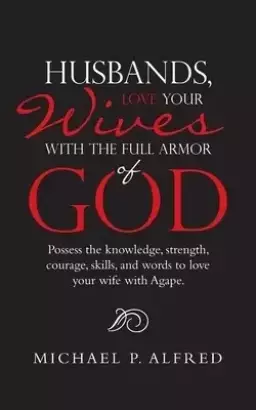 Husbands, Love Your Wives with the Full Armor of God: Possess the Knowledge, Strength, Courage, Skills, and Words to Love Your Wife with Agape.