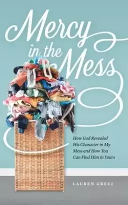 Mercy in the Mess: How God Revealed His Character in My Mess and How You Can Find Him in Yours