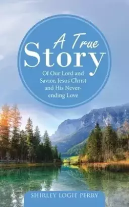 A True Story: Of Our Lord and Savior, Jesus Christ and His Never-Ending Love