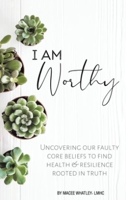 I Am Worthy: Uncovering Our Faulty Core Beliefs to Find Health & Resilience Rooted in Truth