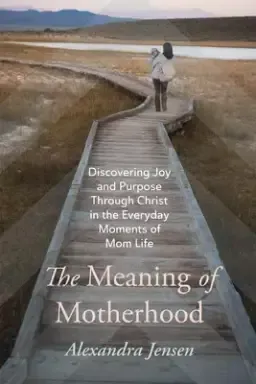 The Meaning of Motherhood: Discovering Joy and Purpose Through Christ in the Everyday Moments of Mom Life