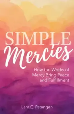 Simple Mercies: How the Works of Mercy Bring Peace and Fulfillment