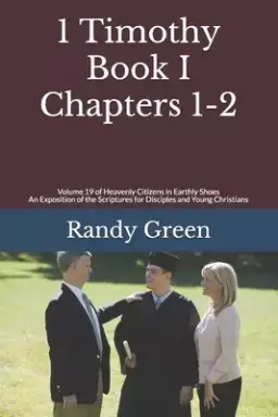 1 Timothy Book I: Chapters 1-2: Volume 19 of Heavenly Citizens in Earthly Shoes, An Exposition of the Scriptures for Disciples and Young