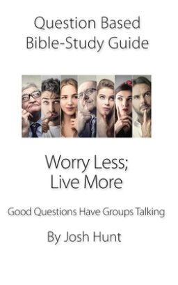 Question Based Bible Study Guide -- Worry Less; Live More: Good Questions Have Groups Talking