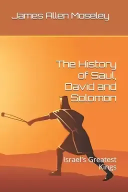 The History of Saul, David and Solomon: Israel's Greatest Kings