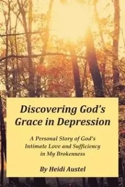 Discovering God's Grace in Depression: A Personal Story of God's Intimate Love and Sufficiency in My Brokenness