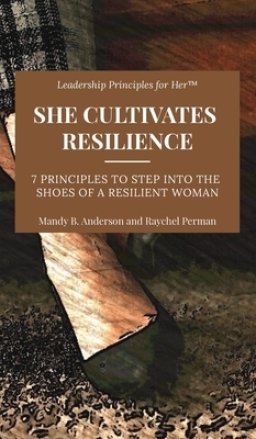 She Cultivates Resilience: 7 Leadership Principles to Step Into the Shoes of a Resilient Woman