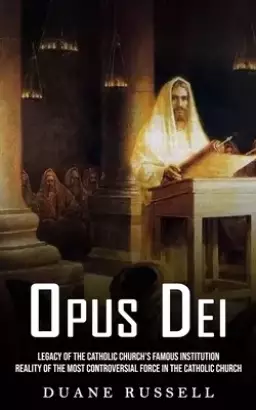 Opus Dei: Legacy of the Catholic Church's Famous Institution (Reality of the Most Controversial Force in the Catholic Church)