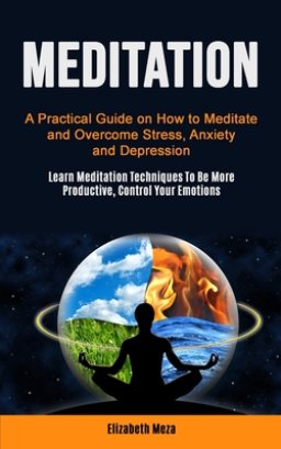 Meditation: A Practical Guide on How to Meditate and Overcome Stress, Anxiety and Depression (Learn Meditation Techniques To Be More Productive, Contr