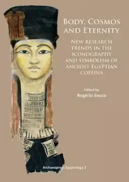 Body, Cosmos and Eternity: New Trends of Research on Iconography and Symbolism of Ancient Egyptian Coffins