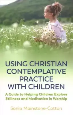 Using Christian Contemplative Practice with Children: A Guide to Helping Children Explore Stillness and Meditation in Worship