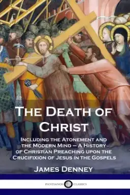 The Death of Christ: Including the Atonement and the Modern Mind -  A History of Christian Preaching upon the Crucifixion of Jesus in the Gospels