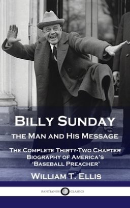 Billy Sunday, the Man and His Message: The Complete Thirty-Two Chapter Biography of America's 'Baseball Preacher'