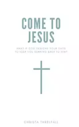 Come to Jesus: What if God Designs Your Days to Keep You Running Back to Him?