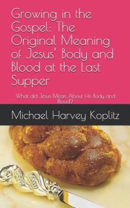 Growing in the Gospel: The Original Meaning of Jesus' Body and Blood at the Last Supper: What did Jesus Mean About His Body and Blood?