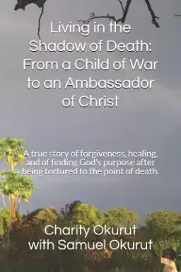 Living in the Shadow of Death: From a Child of War to an Ambassador of Christ: A True Story of Forgiveness, Healing, and of Finding God's Purpose Aft