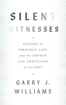 Silent Witnesses: Lessons on Theology, Life, and the Church from Christians of the Past