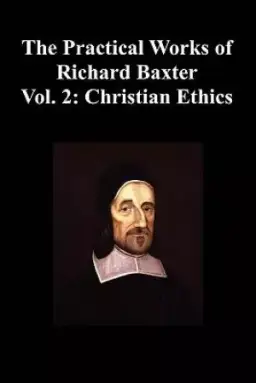 The Practical Works of Richard Baxter with a Life of the Author and a Critical Examination of His Writings by William Orme (Volume 2: Christian Ethics