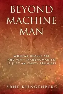 Beyond Machine Man: Who we really are and why Transhumanism is just an empty promise!