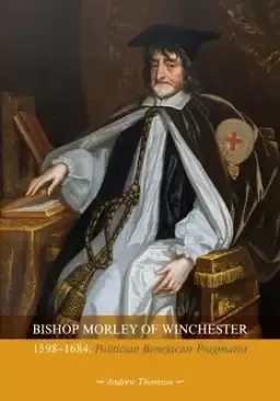 Bishop Morley of Winchester 1598-1684: Politician, Benefactor, Pragmatist