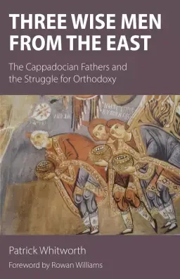 Three Wise Men from the East: The Cappadocian Fathers and the Struggle for Orthodoxy